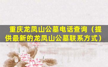 重庆龙凤山公墓电话查询（提供最新的龙凤山公墓联系方式）