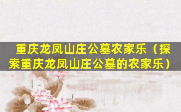 重庆龙凤山庄公墓农家乐（探索重庆龙凤山庄公墓的农家乐）