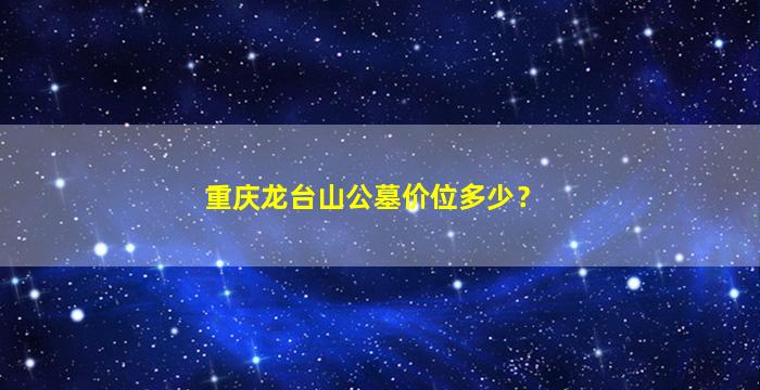 重庆龙台山公墓价位多少？