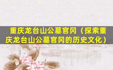 重庆龙台山公墓官冈（探索重庆龙台山公墓官冈的历史文化）