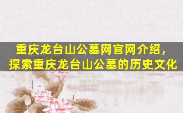 重庆龙台山公墓网官网介绍，探索重庆龙台山公墓的历史文化
