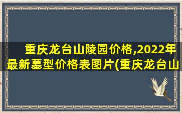 重庆龙台山陵园价格,2022年最新墓型价格表图片(重庆龙台山陵园价格,2022年最新墓型价格表及图片)