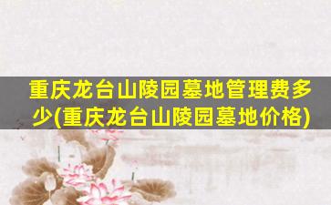 重庆龙台山陵园墓地管理费多少(重庆龙台山陵园墓地价格)