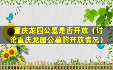 重庆龙园公墓是否开放（讨论重庆龙园公墓的开放情况）