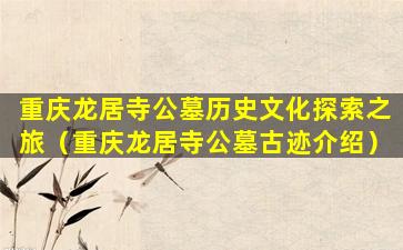 重庆龙居寺公墓历史文化探索之旅（重庆龙居寺公墓古迹介绍）