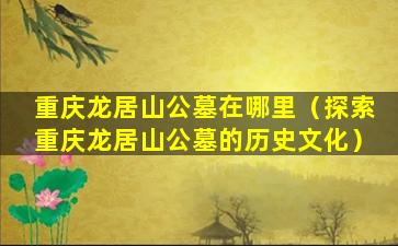 重庆龙居山公墓在哪里（探索重庆龙居山公墓的历史文化）