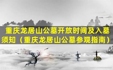 重庆龙居山公墓开放时间及入墓须知（重庆龙居山公墓参观指南）