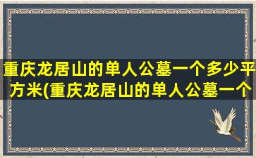 重庆龙居山的单人公墓一个多少平方米(重庆龙居山的单人公墓一个多少平方)