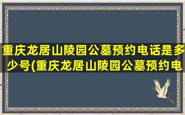 重庆龙居山陵园公墓预约电话是多少号(重庆龙居山陵园公墓预约电话是多少啊)