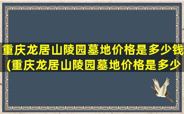 重庆龙居山陵园墓地价格是多少钱(重庆龙居山陵园墓地价格是多少啊)