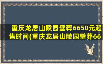 重庆龙居山陵园壁葬6650元起售时间(重庆龙居山陵园壁葬6650元起售价是多少)