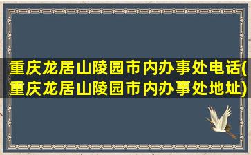重庆龙居山陵园市内办事处电话(重庆龙居山陵园市内办事处地址)