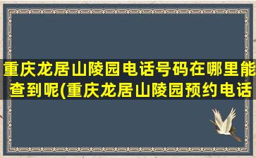 重庆龙居山陵园电话号码在哪里能查到呢(重庆龙居山陵园预约电话)