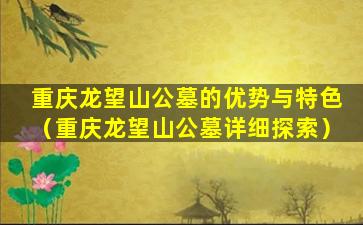 重庆龙望山公墓的优势与特色（重庆龙望山公墓详细探索）