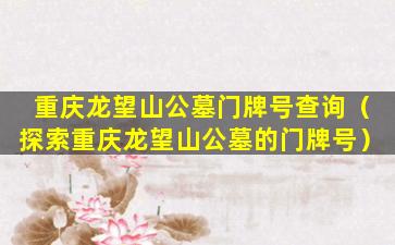 重庆龙望山公墓门牌号查询（探索重庆龙望山公墓的门牌号）