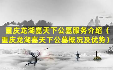 重庆龙湖嘉天下公墓服务介绍（重庆龙湖嘉天下公墓概况及优势）