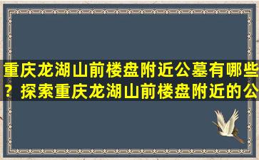重庆龙湖山前楼盘附近公墓有哪些？探索重庆龙湖山前楼盘附近的公墓文化