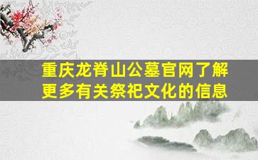 重庆龙脊山公墓官网了解更多有关祭祀文化的信息