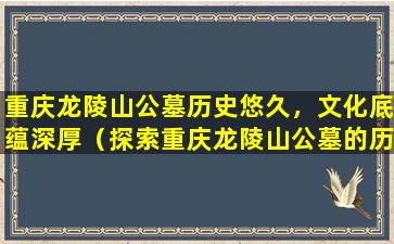 重庆龙陵山公墓历史悠久，文化底蕴深厚（探索重庆龙陵山公墓的历史文化）