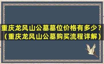 重庆龙风山公墓墓位价格有多少？（重庆龙风山公墓购买流程详解）