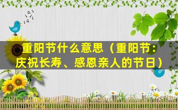 重阳节什么意思（重阳节：庆祝长寿、感恩亲人的节日）