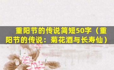 重阳节的传说简短50字（重阳节的传说：菊花酒与长寿仙）