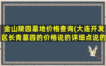 金山陵园墓地价格查询(大连开发区长青墓园的价格说的详细点说的详细)