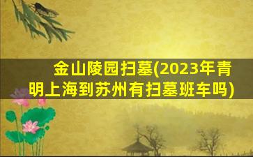 金山陵园扫墓(2023年青明上海到苏州有扫墓班车吗)