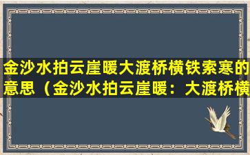金沙水拍云崖暖大渡桥横铁索寒的意思（金沙水拍云崖暖：大渡桥横铁索寒的浅析）