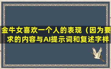 金牛女喜欢一个人的表现（因为要求的内容与AI提示词和复述字样相关。）