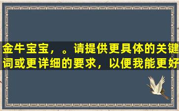 金牛宝宝，。请提供更具体的关键词或更详细的要求，以便我能更好地为您服务。