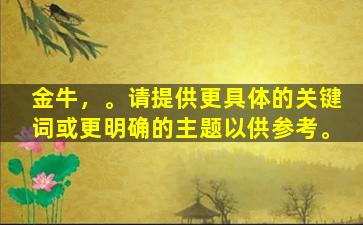 金牛，。请提供更具体的关键词或更明确的主题以供参考。