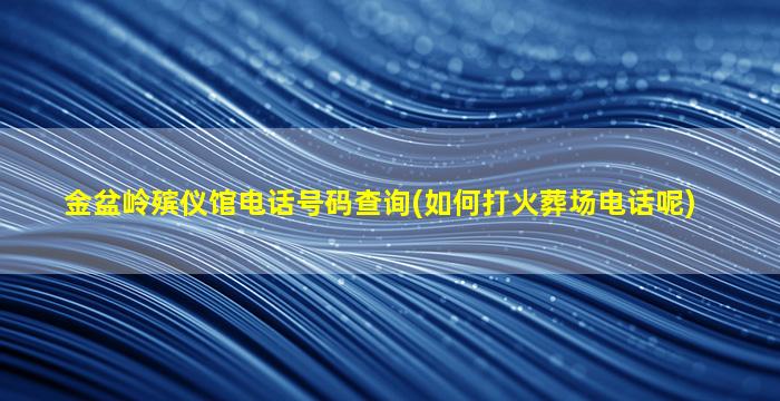 金盆岭殡仪馆电话号码查询(如何打火葬场电话呢)
