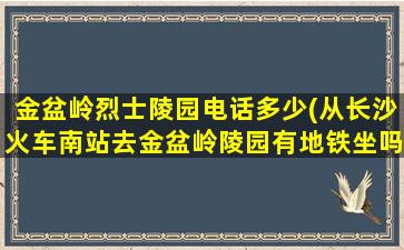 金盆岭烈士陵园电话多少(从长沙火车南站去金盆岭陵园有地铁坐吗)