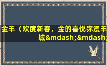 金羊（欢度新春，金的喜悦弥漫羊城——金羊贺岁）