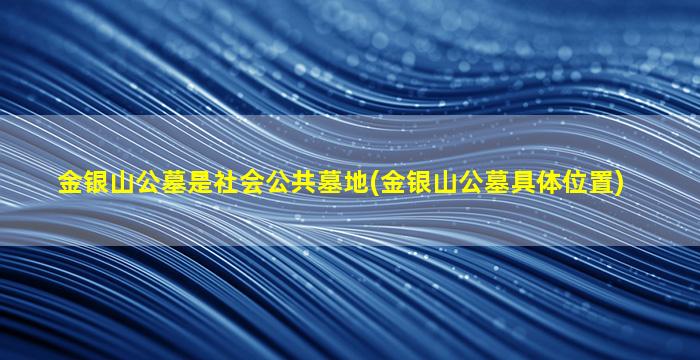 金银山公墓是社会公共墓地(金银山公墓具体位置)