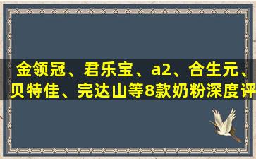 金领冠、君乐宝、a2、合生元、贝特佳、完达山等8款奶粉深度评测