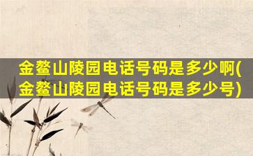 金鳌山陵园电话号码是多少啊(金鳌山陵园电话号码是多少号)