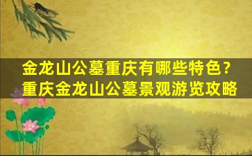 金龙山公墓重庆有哪些特色？重庆金龙山公墓景观游览攻略