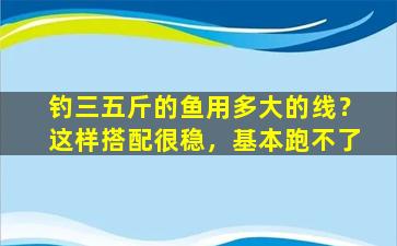 钓三五斤的鱼用多大的线？这样搭配很稳，基本跑不了