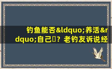 钓鱼能否“养活”自己​？老钓友诉说经历