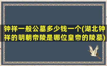 钟祥一般公墓多少钱一个(湖北钟祥的明朝帝陵是哪位皇帝的陵墓)