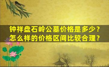 钟祥盘石岭公墓价格是多少？怎么样的价格区间比较合理？