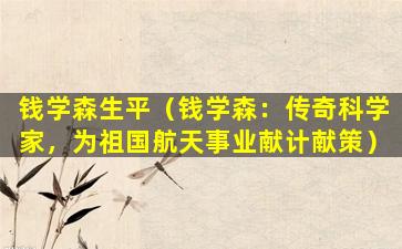 钱学森生平（钱学森：传奇科学家，为祖国航天事业献计献策）