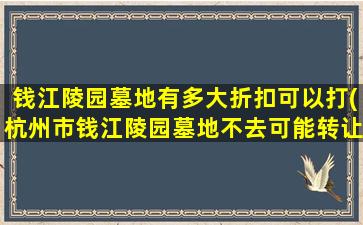 钱江陵园墓地有多大折扣可以打(杭州市钱江陵园墓地不去可能转让吗)