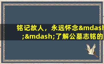 铭记故人，永远怀念——了解公墓志铭的意义与作用