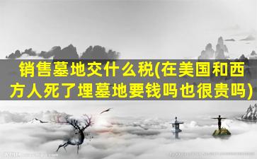 销售墓地交什么税(在美国和西方人死了埋墓地要钱吗也很贵吗)