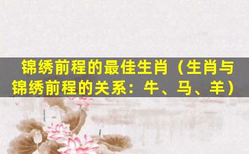 锦绣前程的最佳生肖（生肖与锦绣前程的关系：牛、马、羊）