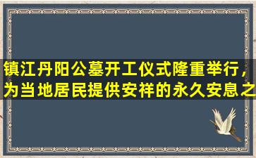 镇江丹阳公墓开工仪式隆重举行，为当地居民提供安祥的永久安息之所