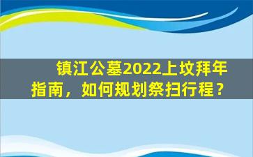 镇江公墓2022上坟拜年指南，如何规划祭扫行程？